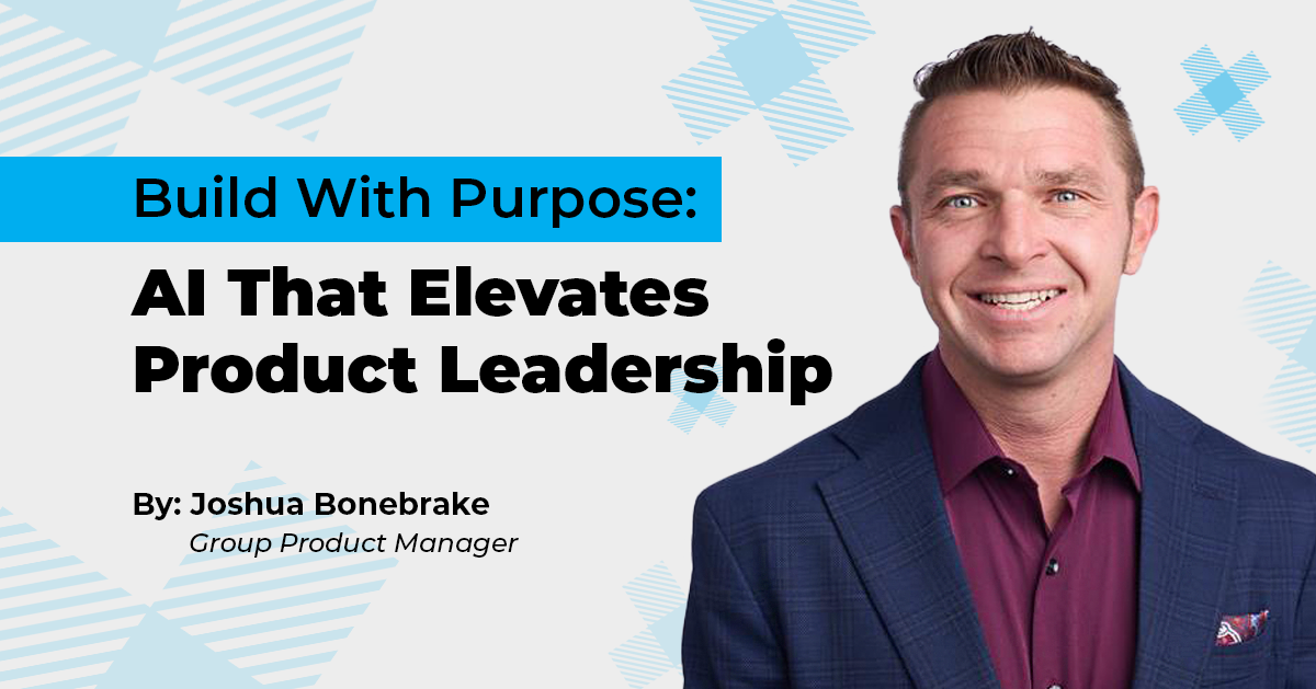 Build With Purpose: AI That Elevates Product Leadership, by: Joshua Bonebrake, Group Product Manager at The Canton Group